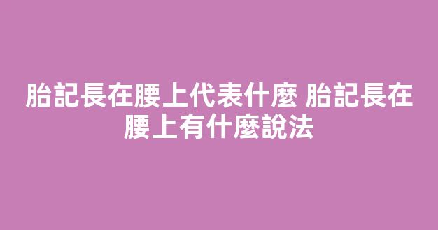 胎記長在腰上代表什麼 胎記長在腰上有什麼說法